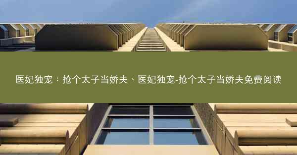 医妃独宠：抢个太子当娇夫、医妃独宠-抢个太子当娇夫免费阅读
