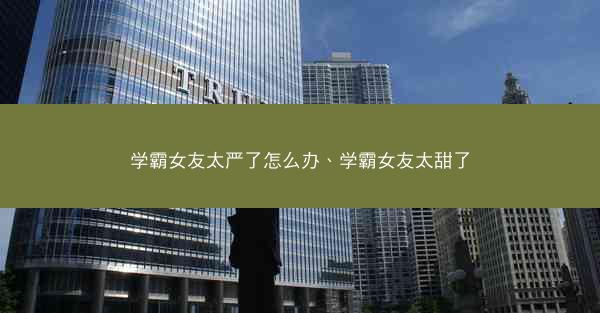学霸女友太严了怎么办、学霸女友太甜了
