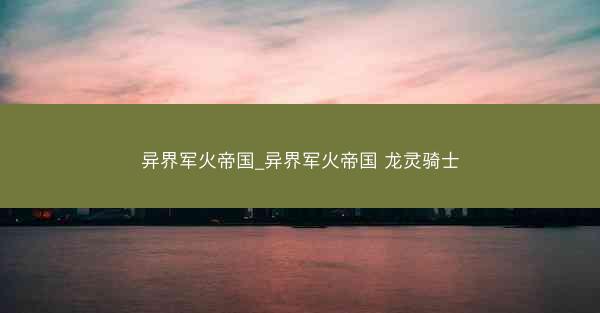 异界军火帝国_异界军火帝国 龙灵骑士