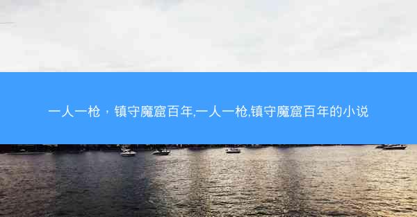 一人一枪，镇守魔窟百年,一人一枪,镇守魔窟百年的小说