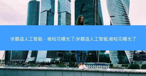 学霸造人工智能，被校花曝光了;学霸造人工智能,被校花曝光了