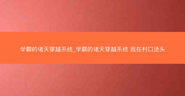 学霸的诸天穿越系统_学霸的诸天穿越系统 我在村口烫头