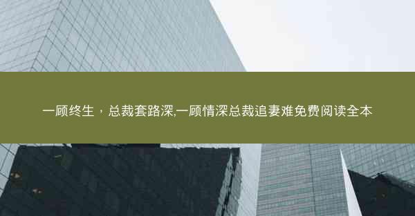 一顾终生，总裁套路深,一顾情深总裁追妻难免费阅读全本