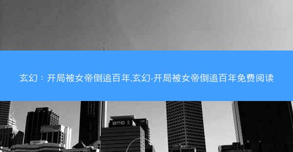 玄幻：开局被女帝倒追百年,玄幻-开局被女帝倒追百年免费阅读