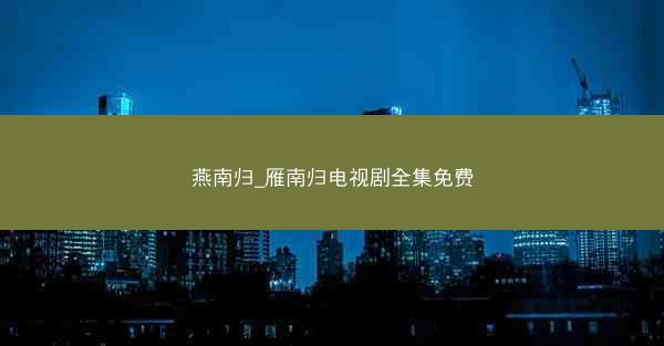 燕南归_雁南归电视剧全集免费