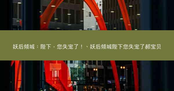 妖后倾城：陛下，您失宠了！、妖后倾城陛下您失宠了郝宝贝