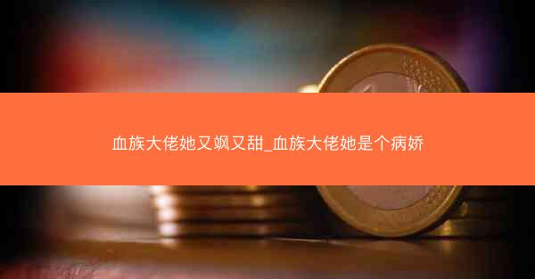 血族大佬她又飒又甜_血族大佬她是个病娇