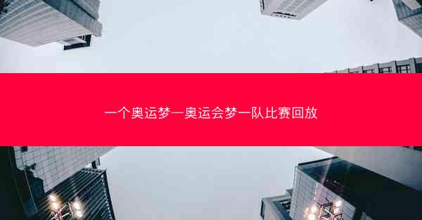一个奥运梦—奥运会梦一队比赛回放