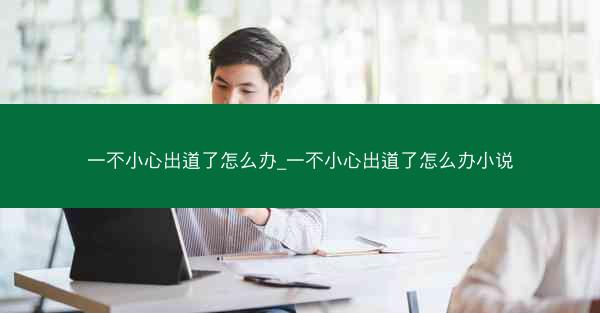 一不小心出道了怎么办_一不小心出道了怎么办小说