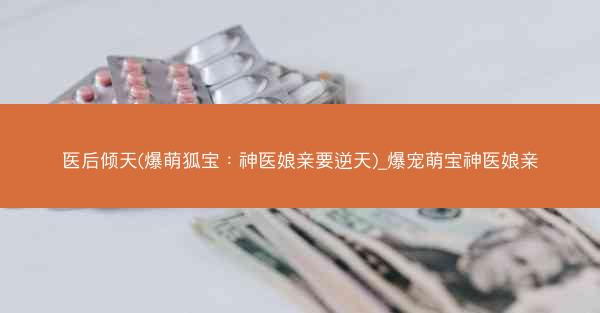 医后倾天(爆萌狐宝：神医娘亲要逆天)_爆宠萌宝神医娘亲