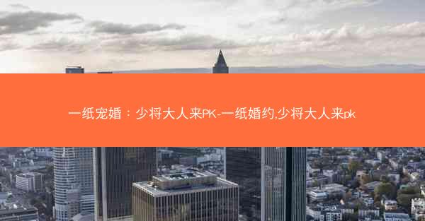 一纸宠婚：少将大人来PK-一纸婚约,少将大人来pk