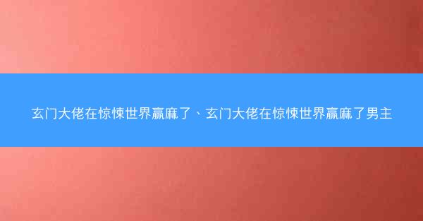 玄门大佬在惊悚世界赢麻了、玄门大佬在惊悚世界赢麻了男主