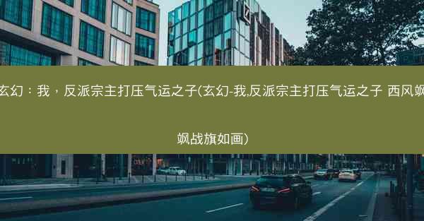 玄幻：我，反派宗主打压气运之子(玄幻-我,反派宗主打压气运之子 西风飒飒战旗如画)