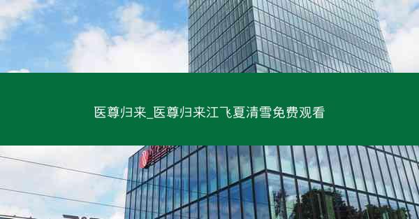 医尊归来_医尊归来江飞夏清雪免费观看