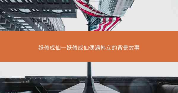 妖修成仙—妖修成仙偶遇韩立的背景故事