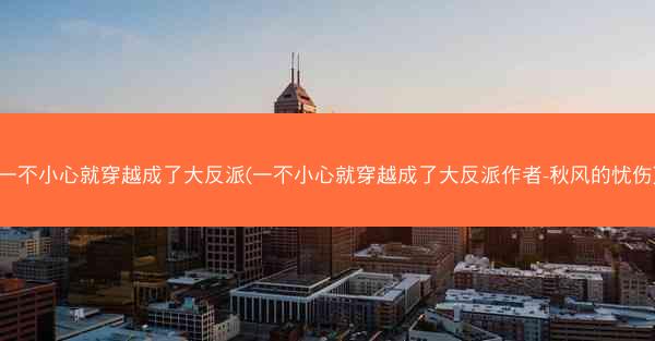 一不小心就穿越成了大反派(一不小心就穿越成了大反派作者-秋风的忧伤)