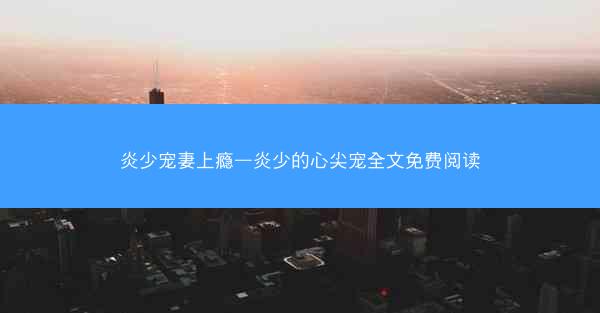 炎少宠妻上瘾—炎少的心尖宠全文免费阅读