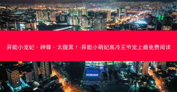 异能小宠妃，神尊，太腹黑！-异能小萌妃高冷王爷宠上瘾免费阅读