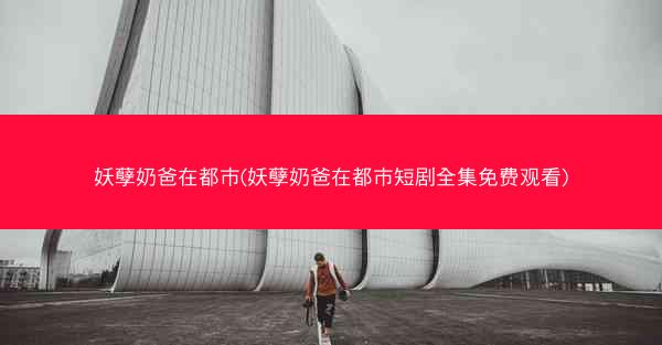 妖孽奶爸在都市(妖孽奶爸在都市短剧全集免费观看) 妖孽奶爸在都市(妖孽奶爸在都市短剧全集免费观看)