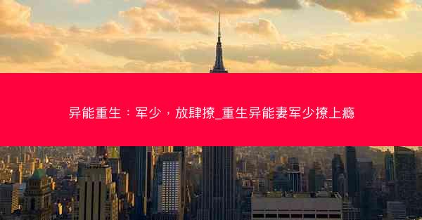 异能重生：军少，放肆撩_重生异能妻军少撩上瘾