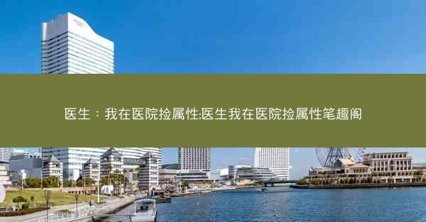 医生：我在医院捡属性;医生我在医院捡属性笔趣阁