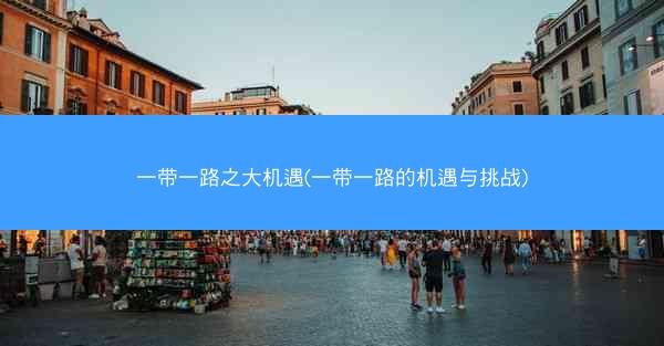 一带一路之大机遇(一带一路的机遇与挑战)