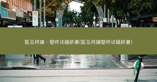 医见终擒：壁咚试婚娇妻(医见终擒壁咚试婚娇妻)