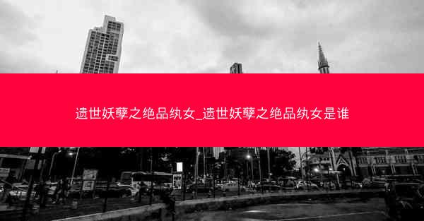 遗世妖孽之绝品纨女_遗世妖孽之绝品纨女是谁