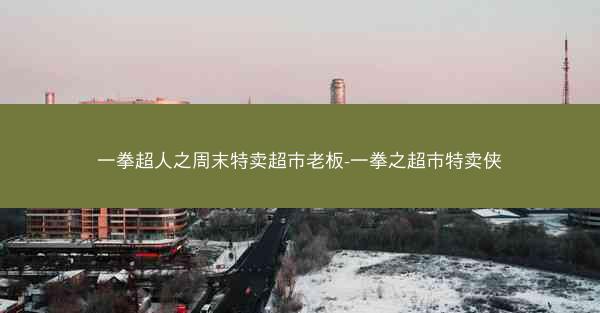一拳超人之周末特卖超市老板-一拳之超市特卖侠