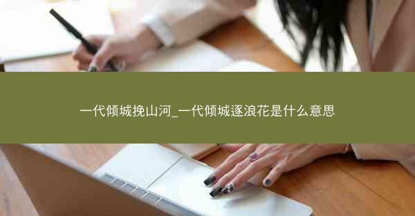 一代倾城挽山河_一代倾城逐浪花是什么意思