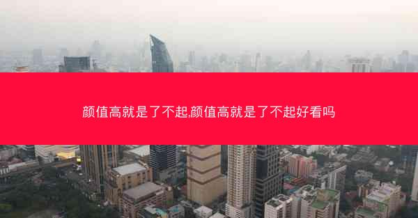 颜值高就是了不起,颜值高就是了不起好看吗