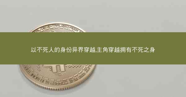 以不死人的身份异界穿越,主角穿越拥有不死之身