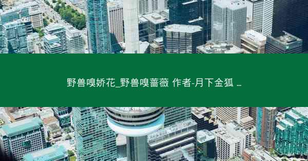 野兽嗅娇花_野兽嗅蔷薇 作者-月下金狐 ...