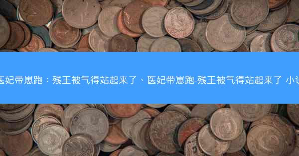 医妃带崽跑：残王被气得站起来了、医妃带崽跑-残王被气得站起来了 小说