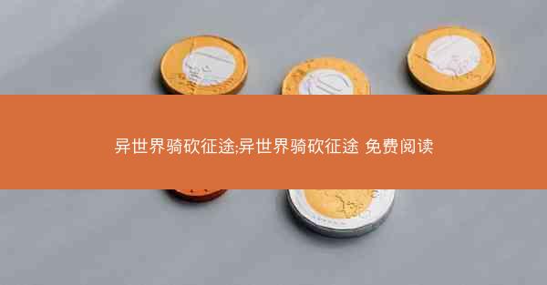 异世界骑砍征途;异世界骑砍征途 免费阅读