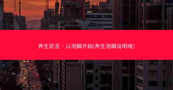 养生武圣：从泡脚开始(养生泡脚说明啥)