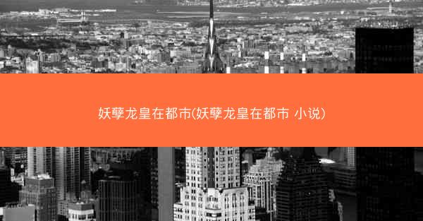 妖孽龙皇在都市(妖孽龙皇在都市 小说)