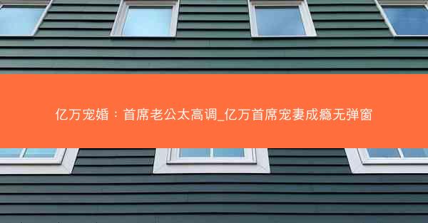 亿万宠婚：首席老公太高调_亿万首席宠妻成瘾无弹窗
