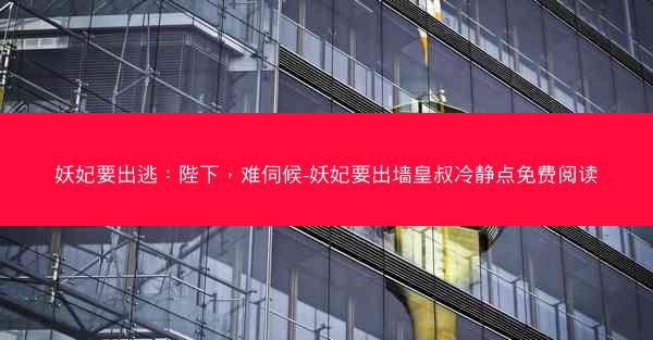 妖妃要出逃：陛下，难伺候-妖妃要出墙皇叔冷静点免费阅读