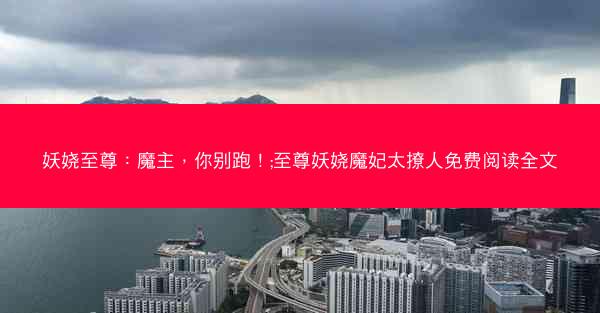 妖娆至尊：魔主，你别跑！;至尊妖娆魔妃太撩人免费阅读全文