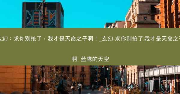 玄幻：求你别抢了，我才是天命之子啊！_玄幻-求你别抢了,我才是天命之子啊! 蓝鹰的天空