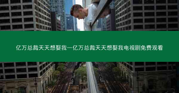 亿万总裁天天想娶我—亿万总裁天天想娶我电视剧免费观看