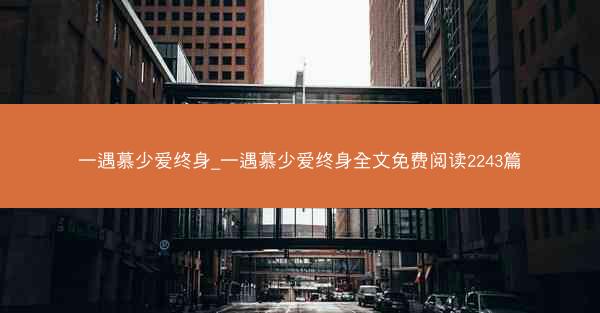 一遇慕少爱终身_一遇慕少爱终身全文免费阅读2243篇