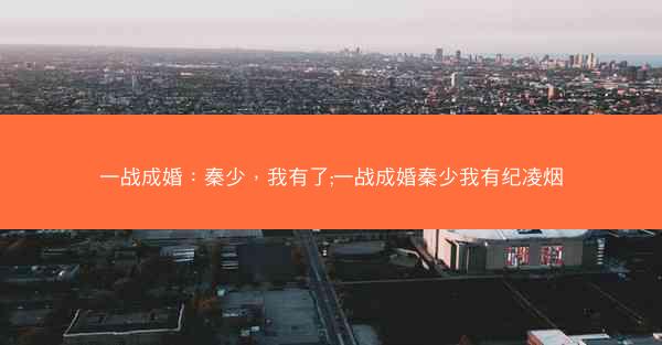 一战成婚：秦少，我有了;一战成婚秦少我有纪凌烟