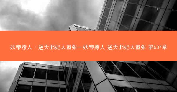 妖帝撩人：逆天邪妃太嚣张—妖帝撩人-逆天邪妃太嚣张 第537章