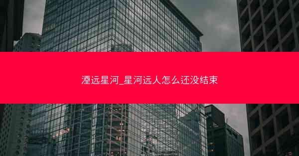 湮远星河_星河远人怎么还没结束