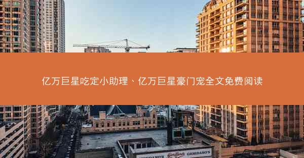 亿万巨星吃定小助理、亿万巨星豪门宠全文免费阅读