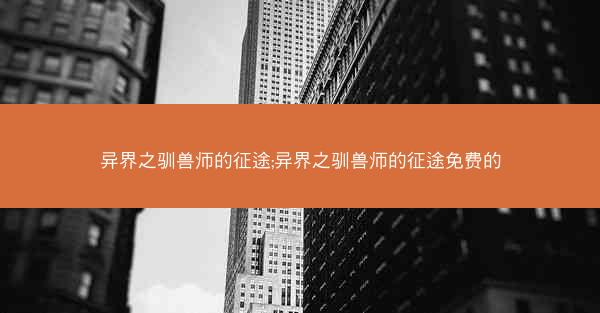 异界之驯兽师的征途;异界之驯兽师的征途免费的