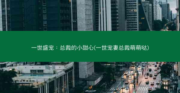 一世盛宠：总裁的小甜心(一世宠妻总裁萌萌哒)