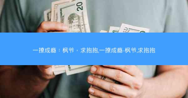 一撩成瘾：枫爷，求抱抱,一撩成瘾-枫爷,求抱抱
